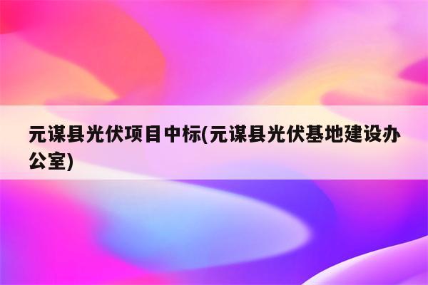 元谋县光伏项目中标(元谋县光伏基地建设办公室)