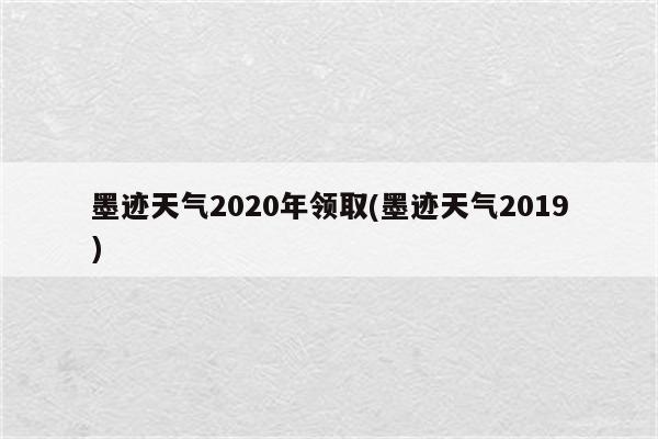 墨迹天气2020年领取(墨迹天气2019)