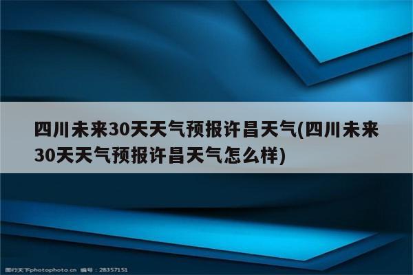 四川未来30天天气预报许昌天气(四川未来30天天气预报许昌天气怎么样)