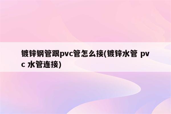 镀锌钢管跟pvc管怎么接(镀锌水管 pvc 水管连接)