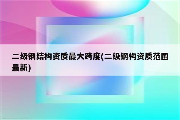 二级钢结构资质最大跨度(二级钢构资质范围最新)