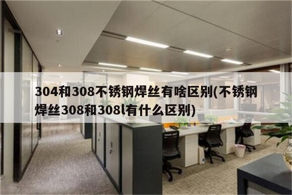 304和308不锈钢焊丝有啥区别(不锈钢焊丝308和308l有什么区别)