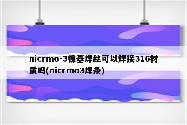 nicrmo-3镍基焊丝可以焊接316材质吗(nicrmo3焊条)