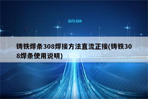 铸铁焊条308焊接方法直流正接(铸铁308焊条使用说明)