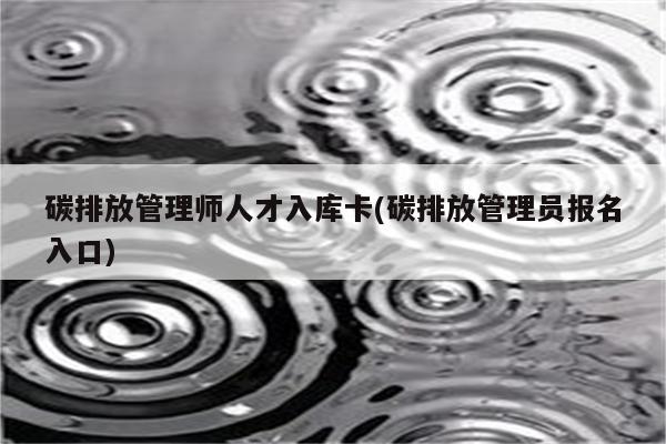 碳排放管理师人才入库卡(碳排放管理员报名入口)