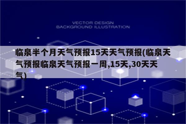 临泉半个月天气预报15天天气预报(临泉天气预报临泉天气预报一周,15天,30天天气)