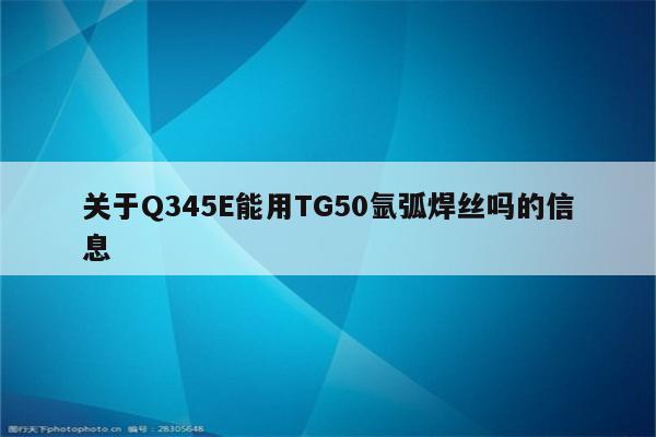 关于Q345E能用TG50氩弧焊丝吗的信息