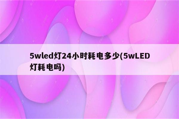 5wled灯24小时耗电多少(5wLED灯耗电吗)