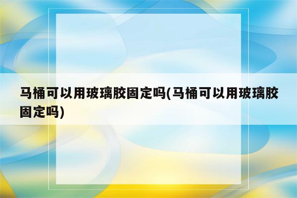 马桶可以用玻璃胶固定吗(马桶可以用玻璃胶固定吗)