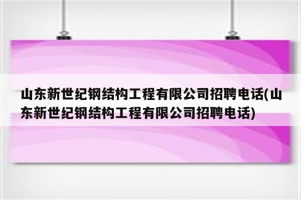 山东新世纪钢结构工程有限公司招聘电话(山东新世纪钢结构工程有限公司招聘电话)