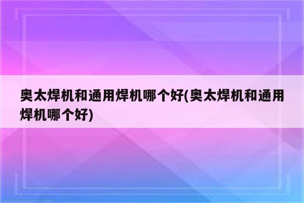 奥太焊机和通用焊机哪个好(奥太焊机和通用焊机哪个好)