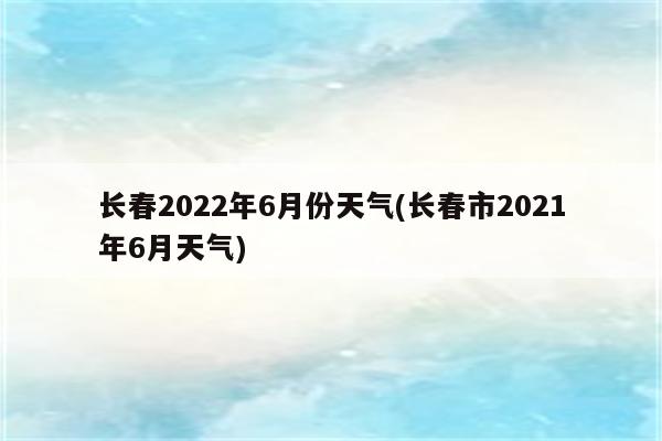 长春2022年6月份天气(长春市2021年6月天气)