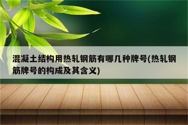 混凝土结构用热轧钢筋有哪几种牌号(热轧钢筋牌号的构成及其含义)