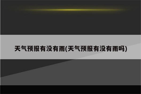 天气预报有没有雨(天气预报有没有雨吗)