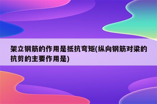 架立钢筋的作用是抵抗弯矩(纵向钢筋对梁的抗剪的主要作用是)