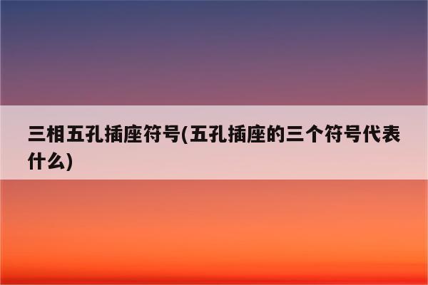 三相五孔插座符号(五孔插座的三个符号代表什么)