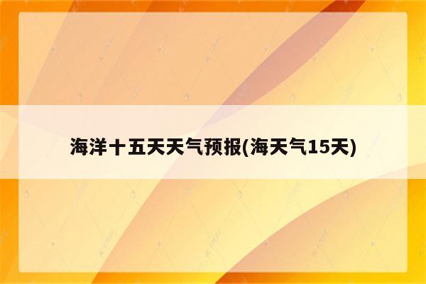 海洋十五天天气预报(海天气15天)