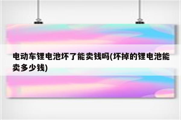 电动车锂电池坏了能卖钱吗(坏掉的锂电池能卖多少钱)