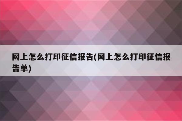 网上怎么打印征信报告(网上怎么打印征信报告单)