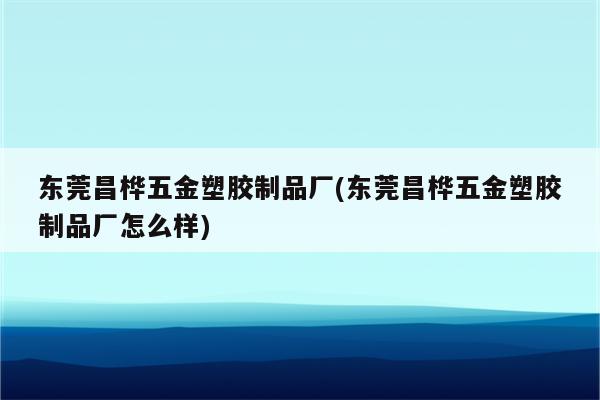 东莞昌桦五金塑胶制品厂(东莞昌桦五金塑胶制品厂怎么样)