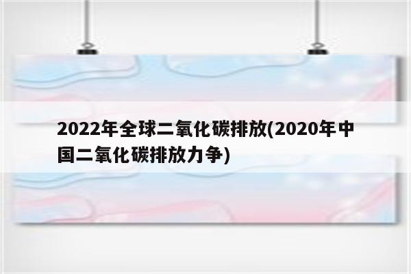 2022年全球二氧化碳排放(2020年中国二氧化碳排放力争)