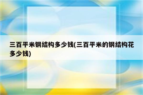 三百平米钢结构多少钱(三百平米的钢结构花多少钱)