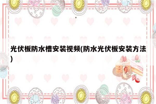 光伏板防水槽安装视频(防水光伏板安装方法)