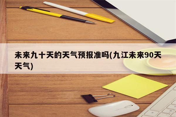 未来九十天的天气预报准吗(九江未来90天天气)