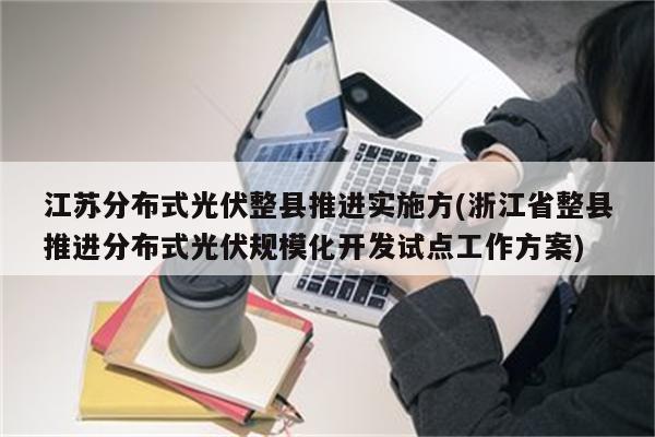 江苏分布式光伏整县推进实施方(浙江省整县推进分布式光伏规模化开发试点工作方案)