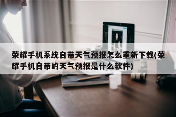 荣耀手机系统自带天气预报怎么重新下载(荣耀手机自带的天气预报是什么软件)