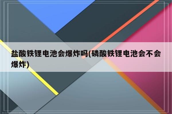 盐酸铁锂电池会爆炸吗(磷酸铁锂电池会不会爆炸)