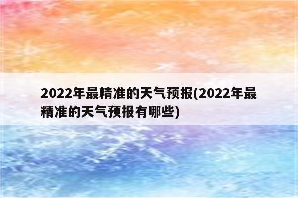 2022年最精准的天气预报(2022年最精准的天气预报有哪些)