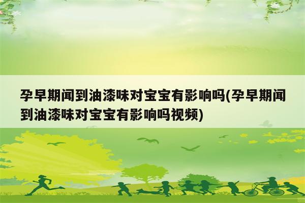 孕早期闻到油漆味对宝宝有影响吗(孕早期闻到油漆味对宝宝有影响吗视频)