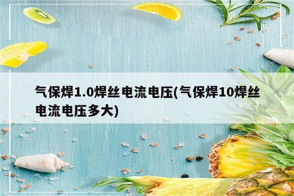 气保焊1.0焊丝电流电压(气保焊10焊丝电流电压多大)