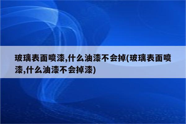 玻璃表面喷漆,什么油漆不会掉(玻璃表面喷漆,什么油漆不会掉漆)