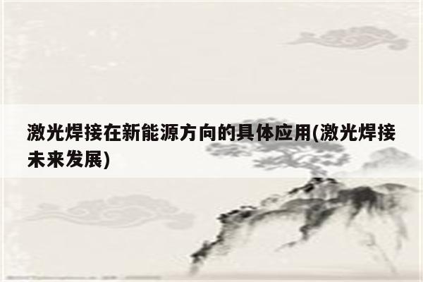 激光焊接在新能源方向的具体应用(激光焊接未来发展)