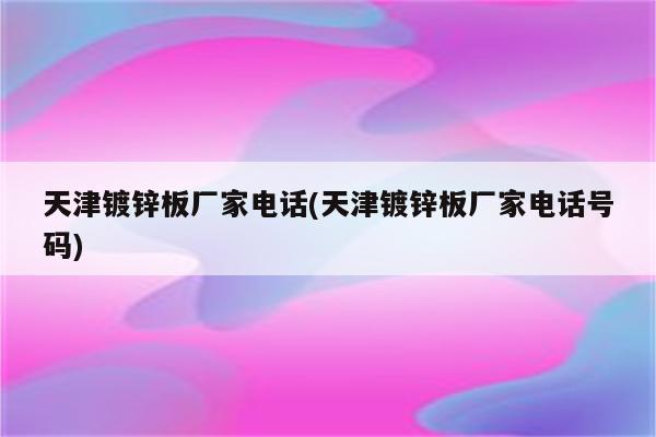 天津镀锌板厂家电话(天津镀锌板厂家电话号码)