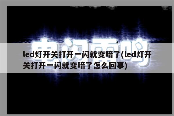 led灯开关打开一闪就变暗了(led灯开关打开一闪就变暗了怎么回事)