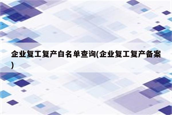 企业复工复产白名单查询(企业复工复产备案)