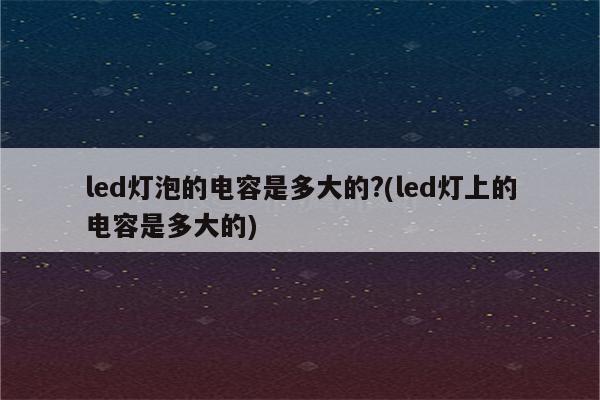 led灯泡的电容是多大的?(led灯上的电容是多大的)