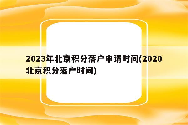 2023年北京积分落户申请时间(2020北京积分落户时间)