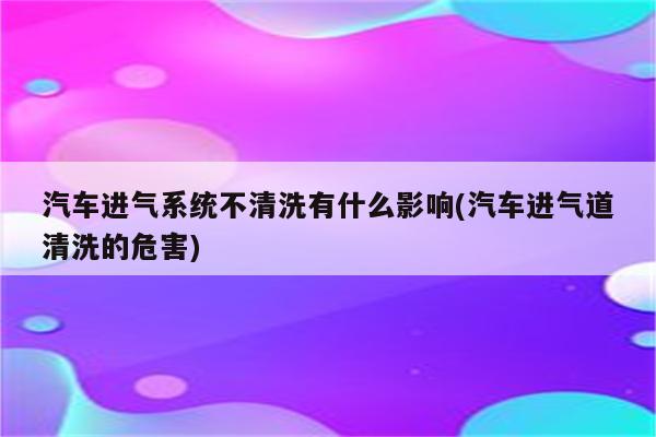 汽车进气系统不清洗有什么影响(汽车进气道清洗的危害)