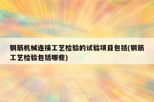 钢筋机械连接工艺检验的试验项目包括(钢筋工艺检验包括哪些)