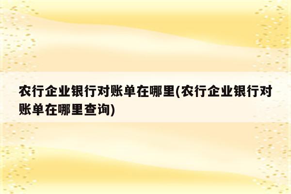 农行企业银行对账单在哪里(农行企业银行对账单在哪里查询)