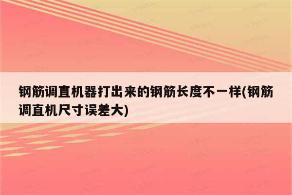 钢筋调直机器打出来的钢筋长度不一样(钢筋调直机尺寸误差大)