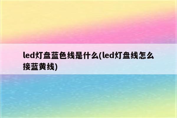 led灯盘蓝色线是什么(led灯盘线怎么接蓝黄线)