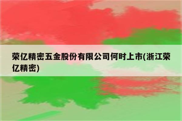 荣亿精密五金股份有限公司何时上市(浙江荣亿精密)