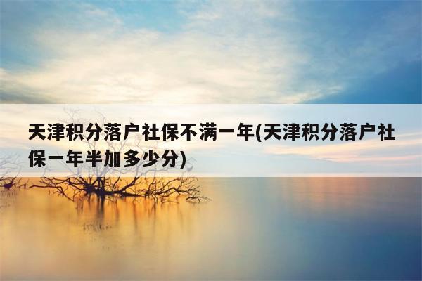 天津积分落户社保不满一年(天津积分落户社保一年半加多少分)