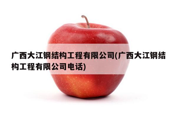 广西大江钢结构工程有限公司(广西大江钢结构工程有限公司电话)