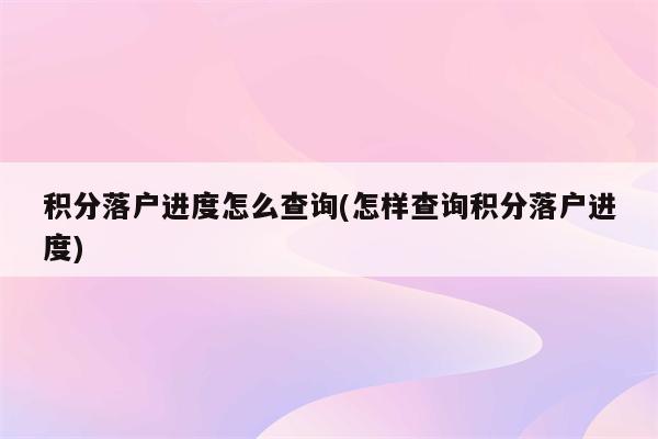 积分落户进度怎么查询(怎样查询积分落户进度)